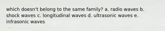 which doesn't belong to the same family? a. radio waves b. shock waves c. longitudinal waves d. ultrasonic waves e. infrasonic waves