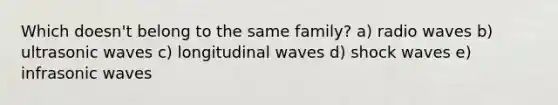 Which doesn't belong to the same family? a) radio waves b) ultrasonic waves c) longitudinal waves d) shock waves e) infrasonic waves