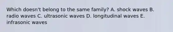 Which doesn't belong to the same family? A. shock waves B. radio waves C. ultrasonic waves D. longitudinal waves E. infrasonic waves