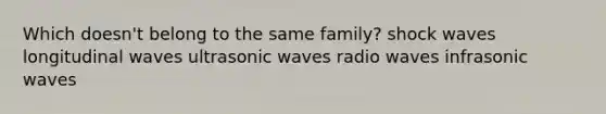 Which doesn't belong to the same family? shock waves longitudinal waves ultrasonic waves radio waves infrasonic waves