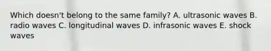 Which doesn't belong to the same family? A. ultrasonic waves B. radio waves C. longitudinal waves D. infrasonic waves E. shock waves