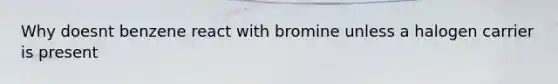 Why doesnt benzene react with bromine unless a halogen carrier is present