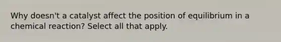 Why doesn't a catalyst affect the position of equilibrium in a chemical reaction? Select all that apply.