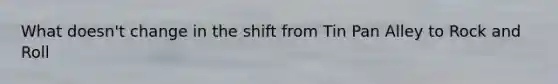 What doesn't change in the shift from Tin Pan Alley to Rock and Roll