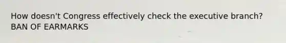 How doesn't Congress effectively check <a href='https://www.questionai.com/knowledge/kBllUhZHhd-the-executive-branch' class='anchor-knowledge'>the executive branch</a>? BAN OF EARMARKS