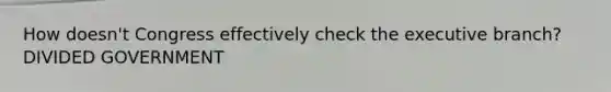 How doesn't Congress effectively check <a href='https://www.questionai.com/knowledge/kBllUhZHhd-the-executive-branch' class='anchor-knowledge'>the executive branch</a>? DIVIDED GOVERNMENT