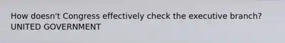 How doesn't Congress effectively check the executive branch? UNITED GOVERNMENT