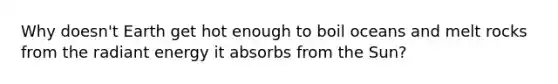 Why doesn't Earth get hot enough to boil oceans and melt rocks from the radiant energy it absorbs from the Sun?
