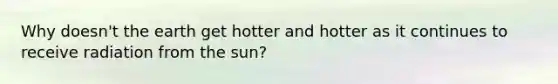 Why doesn't the earth get hotter and hotter as it continues to receive radiation from the sun?