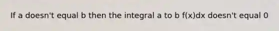 If a doesn't equal b then the integral a to b f(x)dx doesn't equal 0