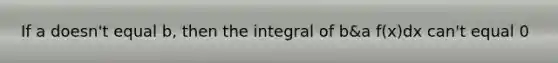 If a doesn't equal b, then the integral of b&a f(x)dx can't equal 0