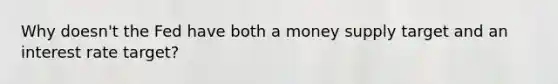 Why​ doesn't the Fed have both a money supply target and an interest rate​ target?