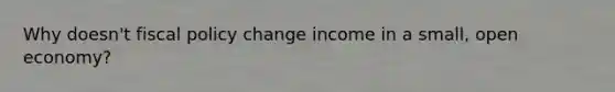 Why doesn't fiscal policy change income in a small, open economy?