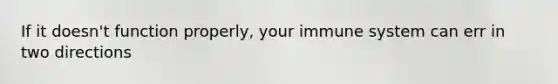 If it doesn't function properly, your immune system can err in two directions
