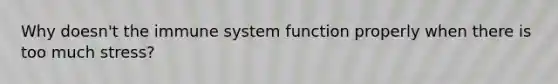 Why doesn't the immune system function properly when there is too much stress?