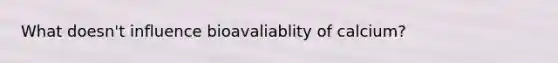What doesn't influence bioavaliablity of calcium?