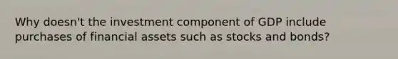 Why doesn't the investment component of GDP include purchases of financial assets such as stocks and bonds?