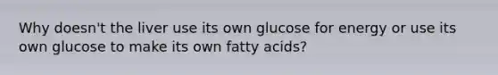 Why doesn't the liver use its own glucose for energy or use its own glucose to make its own fatty acids?