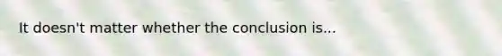 It doesn't matter whether the conclusion is...