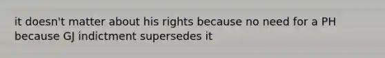 it doesn't matter about his rights because no need for a PH because GJ indictment supersedes it