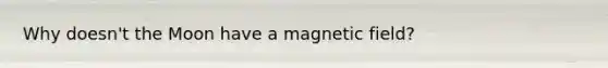 Why doesn't the Moon have a magnetic field?