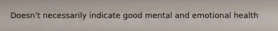 Doesn't necessarily indicate good mental and emotional health