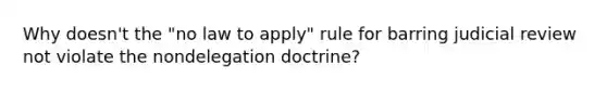 Why doesn't the "no law to apply" rule for barring judicial review not violate the nondelegation doctrine?