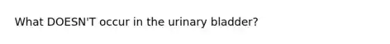 What DOESN'T occur in the urinary bladder?