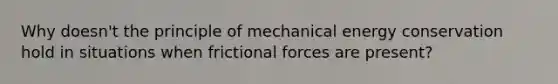 Why doesn't the principle of mechanical energy conservation hold in situations when frictional forces are present?