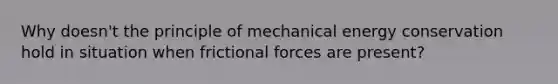 Why doesn't the principle of mechanical energy conservation hold in situation when frictional forces are present?