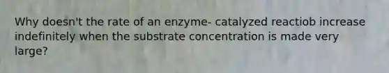 Why doesn't the rate of an enzyme- catalyzed reactiob increase indefinitely when the substrate concentration is made very large?