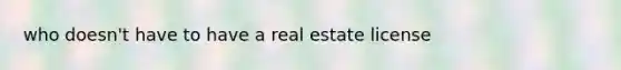 who doesn't have to have a real estate license