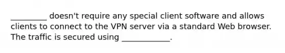 _________ doesn't require any special client software and allows clients to connect to the VPN server via a standard Web browser. The traffic is secured using ____________.