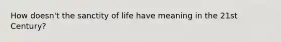 How doesn't the sanctity of life have meaning in the 21st Century?