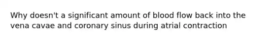 Why doesn't a significant amount of blood flow back into the vena cavae and coronary sinus during atrial contraction