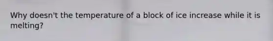 Why doesn't the temperature of a block of ice increase while it is melting?