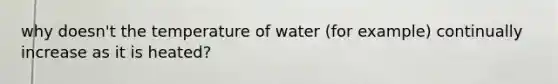 why doesn't the temperature of water (for example) continually increase as it is heated?