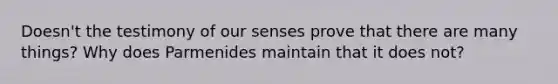 Doesn't the testimony of our senses prove that there are many things? Why does Parmenides maintain that it does not?