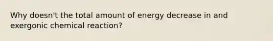 Why doesn't the total amount of energy decrease in and exergonic chemical reaction?