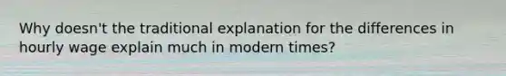 Why doesn't the traditional explanation for the differences in hourly wage explain much in modern times?