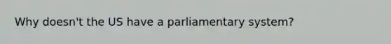 Why doesn't the US have a parliamentary system?