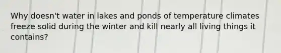 Why doesn't water in lakes and ponds of temperature climates freeze solid during the winter and kill nearly all living things it contains?