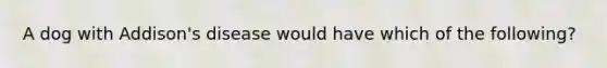 A dog with Addison's disease would have which of the following?