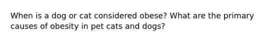 When is a dog or cat considered obese? What are the primary causes of obesity in pet cats and dogs?