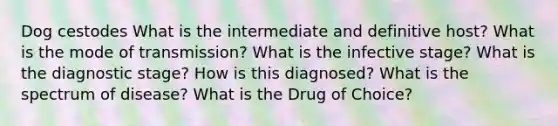 Dog cestodes What is the intermediate and definitive host? What is the mode of transmission? What is the infective stage? What is the diagnostic stage? How is this diagnosed? What is the spectrum of disease? What is the Drug of Choice?