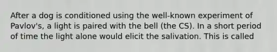 After a dog is conditioned using the well-known experiment of Pavlov's, a light is paired with the bell (the CS). In a short period of time the light alone would elicit the salivation. This is called