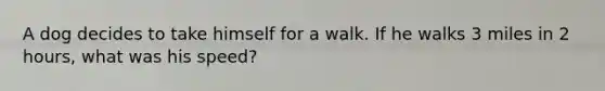 A dog decides to take himself for a walk. If he walks 3 miles in 2 hours, what was his speed?