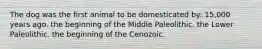 The dog was the first animal to be domesticated by: 15,000 years ago. the beginning of the Middle Paleolithic. the Lower Paleolithic. the beginning of the Cenozoic.