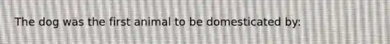The dog was the first animal to be domesticated by: