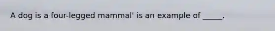 A dog is a four-legged mammal' is an example of _____.
